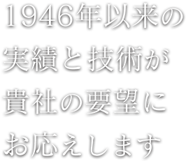 1946年以来の実績と技術が貴社の要望にお応えします